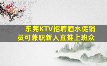 东莞KTV招聘酒水促销员可兼职新人直推上班众